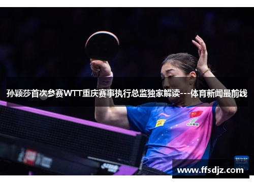 孙颖莎首次参赛WTT重庆赛事执行总监独家解读---体育新闻最前线