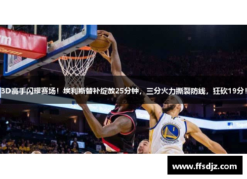 3D高手闪耀赛场！埃利斯替补绽放25分钟，三分火力撕裂防线，狂砍19分！