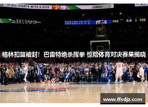 格林扣篮被封！巴雷特绝杀挥拳 惊险体育对决赛果揭晓